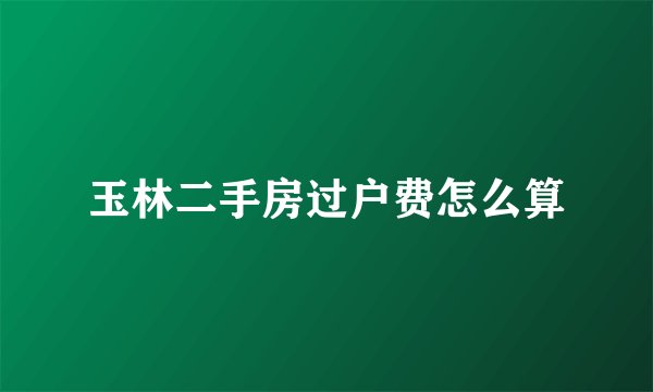 玉林二手房过户费怎么算