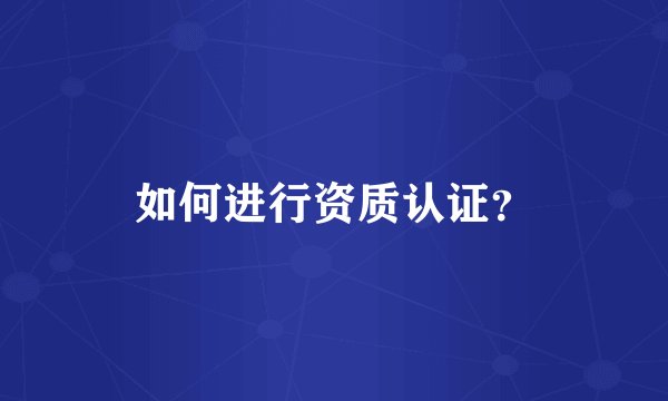 如何进行资质认证？