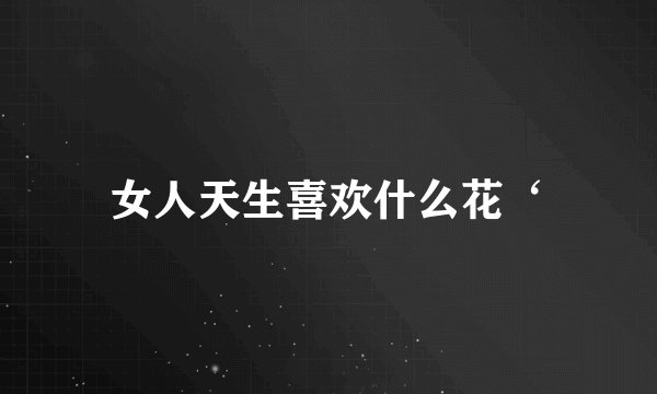 女人天生喜欢什么花‘