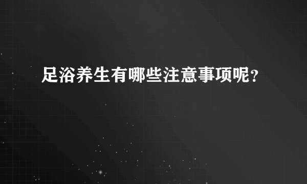 足浴养生有哪些注意事项呢？