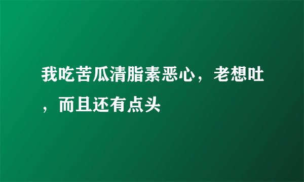 我吃苦瓜清脂素恶心，老想吐，而且还有点头