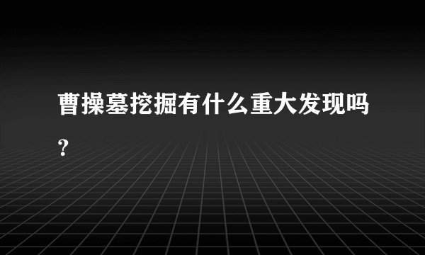 曹操墓挖掘有什么重大发现吗？