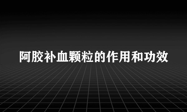 阿胶补血颗粒的作用和功效