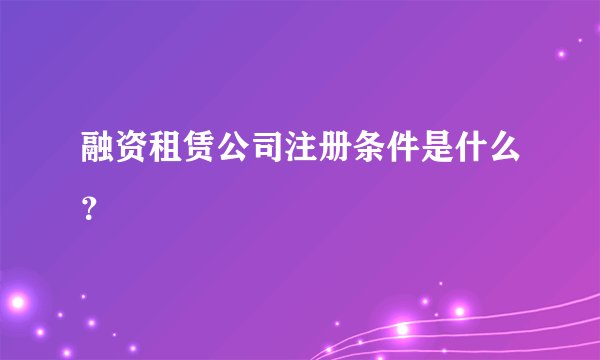 融资租赁公司注册条件是什么？