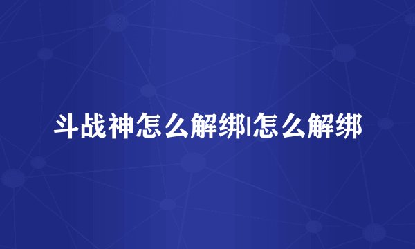 斗战神怎么解绑|怎么解绑