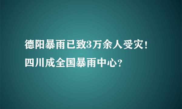 德阳暴雨已致3万余人受灾！四川成全国暴雨中心？