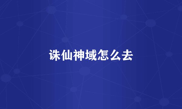 诛仙神域怎么去