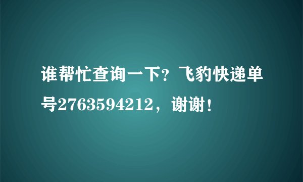 谁帮忙查询一下？飞豹快递单号2763594212，谢谢！