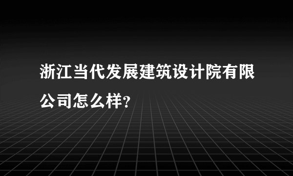浙江当代发展建筑设计院有限公司怎么样?