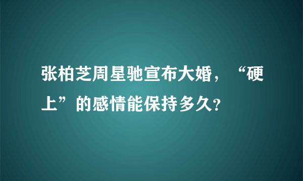 张柏芝周星驰宣布大婚,“硬上”的感情能保持多久?