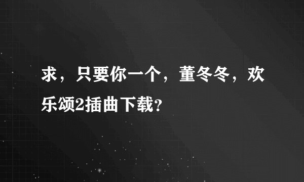 求,只要你一个,董冬冬,欢乐颂2插曲下载?