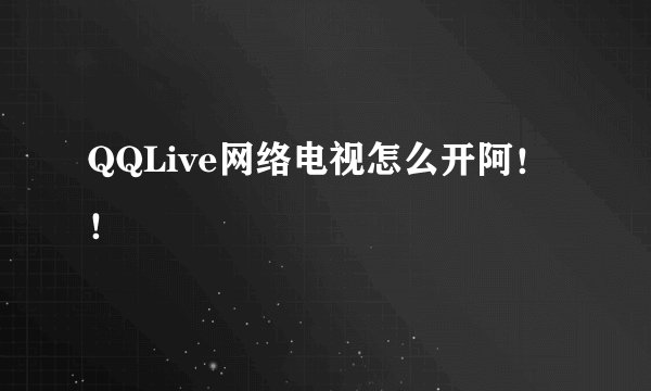 QQLive网络电视怎么开阿!!