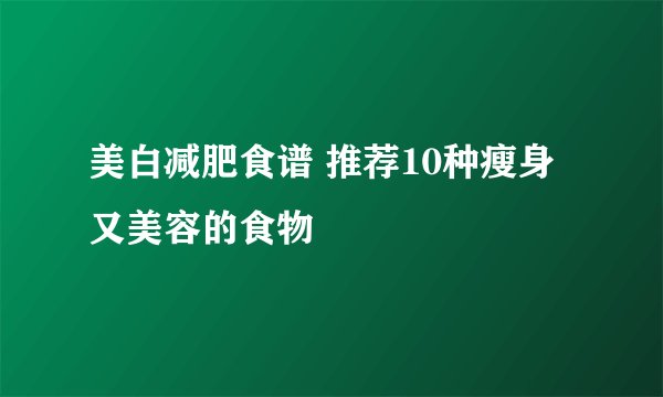 美白减肥食谱 推荐10种瘦身又美容的食物