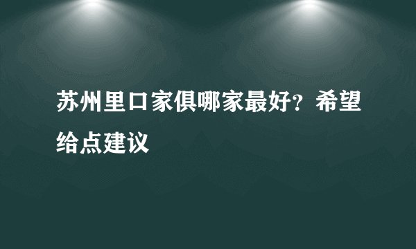 苏州里口家俱哪家最好?希望给点建议