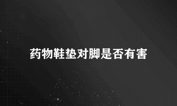 药物鞋垫对脚是否有害