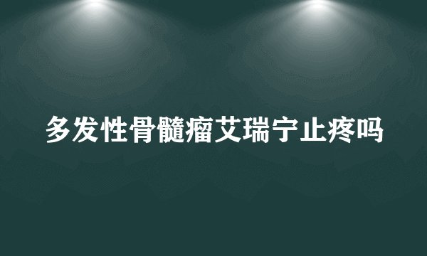 多发性骨髓瘤艾瑞宁止疼吗