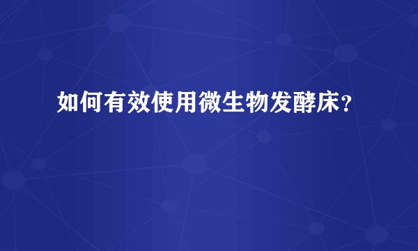 如何有效使用微生物发酵床?