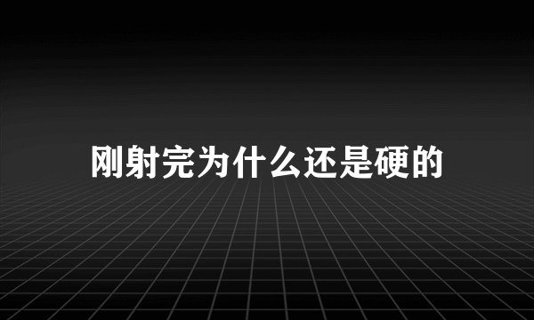 刚射完为什么还是硬的