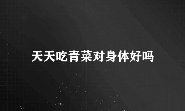 天天吃青菜对身体好吗