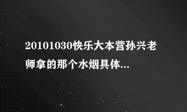 20101030快乐大本营孙兴老师拿的那个水烟具体是什么东西？