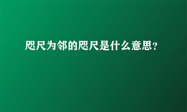 咫尺为邻的咫尺是什么意思？