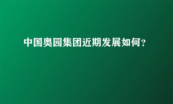 中国奥园集团近期发展如何？