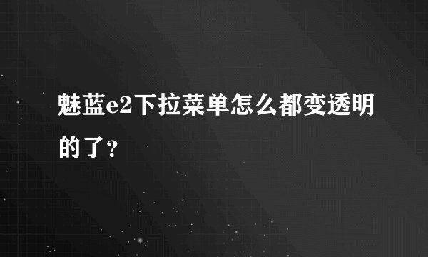 魅蓝e2下拉菜单怎么都变透明的了？