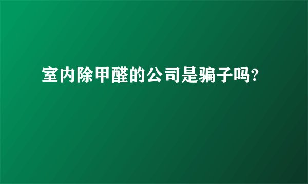室内除甲醛的公司是骗子吗?