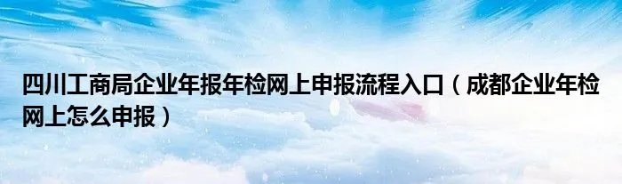 四川工商局企业年报年检网上申报流程入口（成都企业年检网上怎么申报）