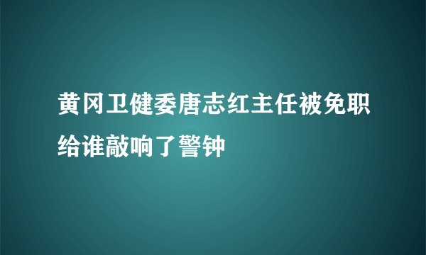 黄冈卫健委唐志红主任被免职给谁敲响了警钟