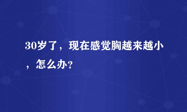 30岁了，现在感觉胸越来越小，怎么办？