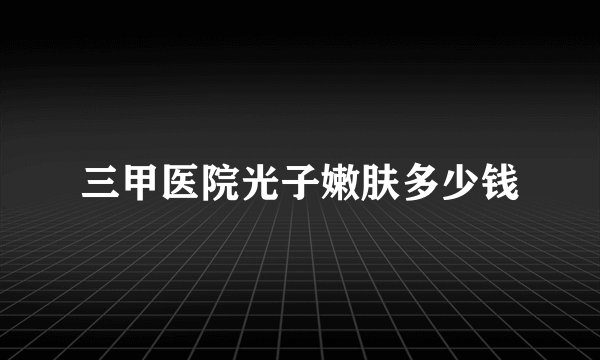 三甲医院光子嫩肤多少钱