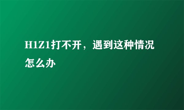H1Z1打不开，遇到这种情况怎么办