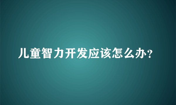 儿童智力开发应该怎么办？