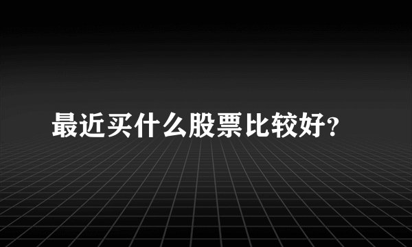 最近买什么股票比较好？ 
