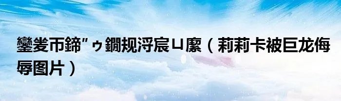 鑾夎帀鍗″ゥ鐗规浖宸ㄩ緳（莉莉卡被巨龙侮辱图片）