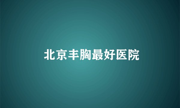 北京丰胸最好医院