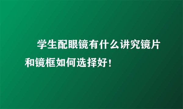     学生配眼镜有什么讲究镜片和镜框如何选择好！