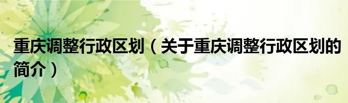 重庆调整行政区划（关于重庆调整行政区划的简介）
