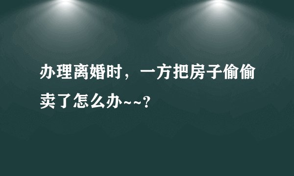 办理离婚时,一方把房子偷偷卖了怎么办~~?