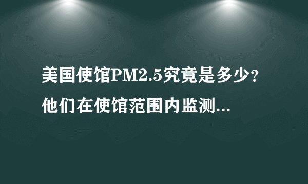 美国使馆PM2.5究竟是多少?他们在使馆范围内监测的数据,比我国的最近监测点监测的数据高还是低?该信谁的