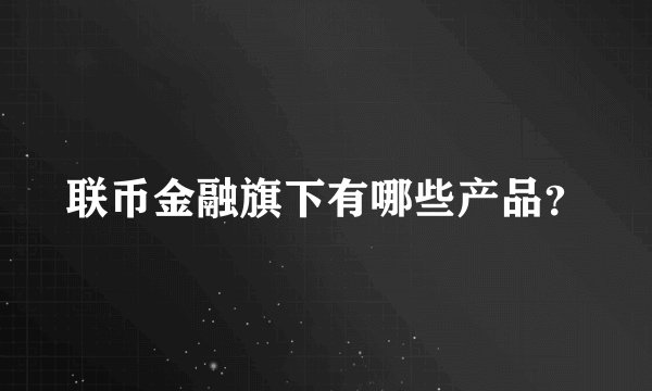 联币金融旗下有哪些产品？