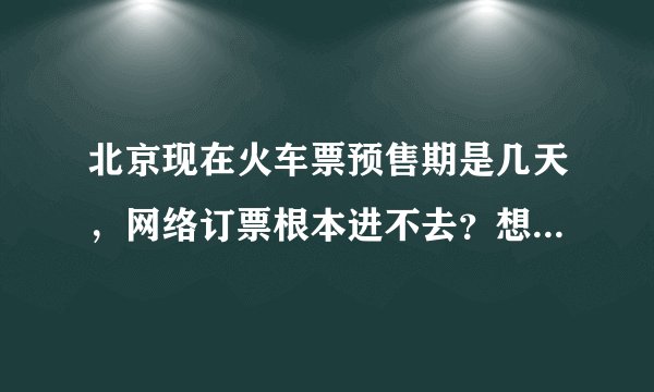 北京现在火车票预售期是几天，网络订票根本进不去？想回家着急啊
