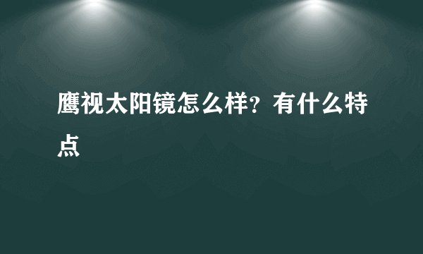 鹰视太阳镜怎么样？有什么特点