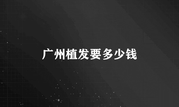 广州植发要多少钱