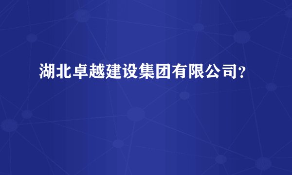 湖北卓越建设集团有限公司？