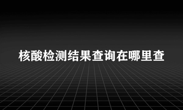 核酸检测结果查询在哪里查