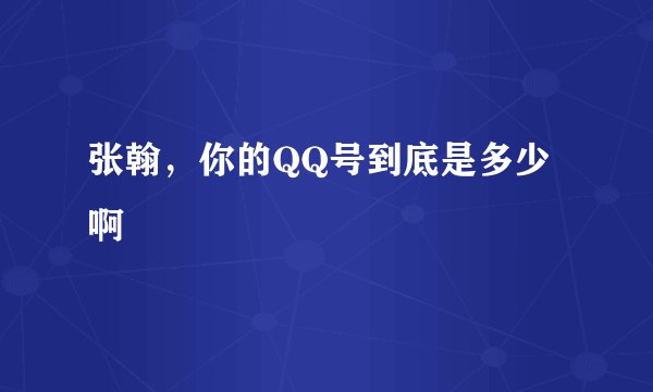 张翰，你的QQ号到底是多少啊