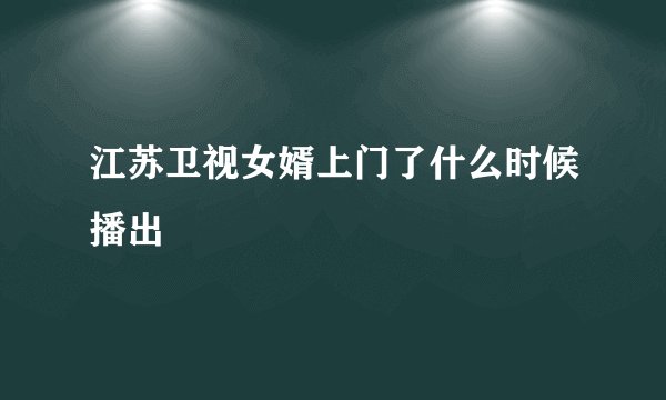 江苏卫视女婿上门了什么时候播出