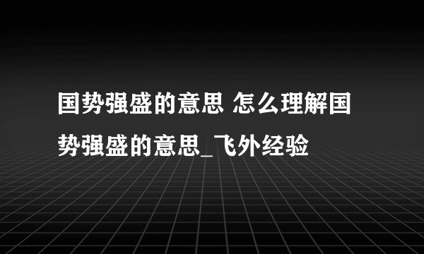 国势强盛的意思 怎么理解国势强盛的意思_飞外经验